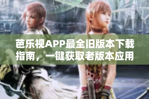 芭樂視APP最全舊版本下載指南，一鍵獲取老版本應(yīng)用安裝包
