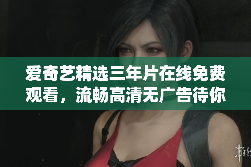 愛奇藝精選三年片在線免費(fèi)觀看，流暢高清無(wú)廣告待你來(lái)享受(1)
