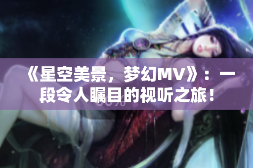 《星空美景，夢(mèng)幻MV》：一段令人矚目的視聽(tīng)之旅！