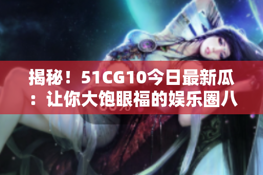 揭秘！51CG10今日最新瓜：讓你大飽眼福的娛樂(lè)圈八卦來(lái)襲！