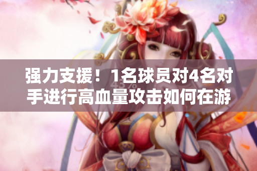 強(qiáng)力支援！1名球員對(duì)4名對(duì)手進(jìn)行高血量攻擊如何在游戲中發(fā)揮作用