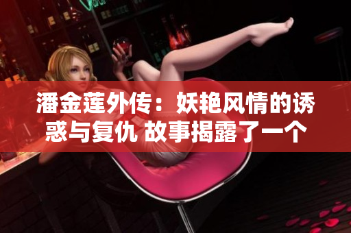 潘金蓮外傳：妖艷風情的誘惑與復仇 故事揭露了一個危險而誘人的世界
