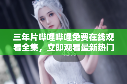 三年片嗶哩嗶哩免費(fèi)在線觀看全集，立即觀看最新熱門影視資源