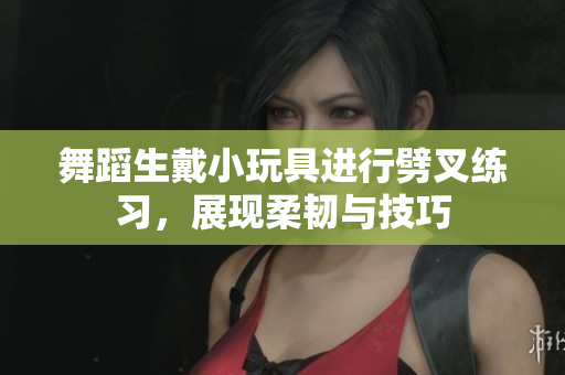 舞蹈生戴小玩具進行劈叉練習，展現(xiàn)柔韌與技巧