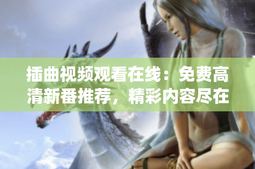 插曲視頻觀看在線：免費(fèi)高清新番推薦，精彩內(nèi)容盡在其中(1)