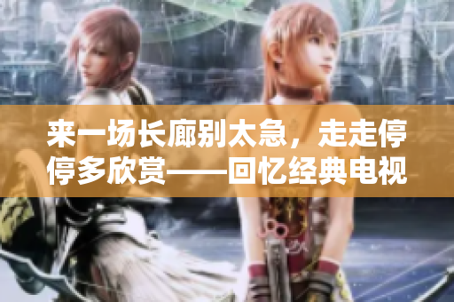 來一場長廊別太急，走走停停多欣賞——回憶經(jīng)典電視劇《如意》