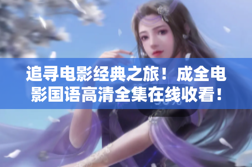 追尋電影經(jīng)典之旅！成全電影國(guó)語(yǔ)高清全集在線收看！