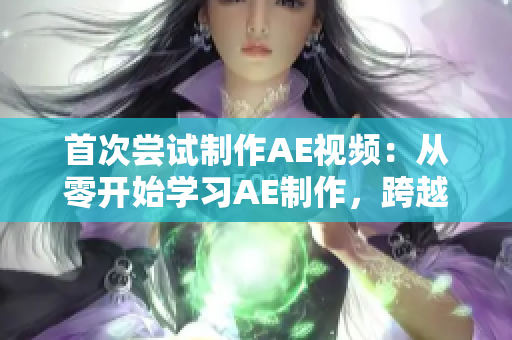 首次嘗試制作AE視頻：從零開始學(xué)習(xí)AE制作，跨越創(chuàng)意新境界