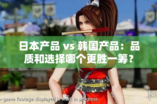 日本產品 vs 韓國產品：品質和選擇哪個更勝一籌？