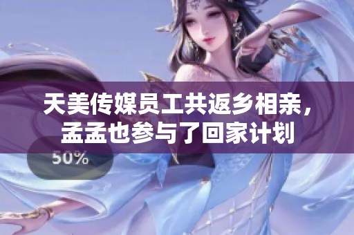 天美傳媒員工共返鄉(xiāng)相親，孟孟也參與了回家計劃