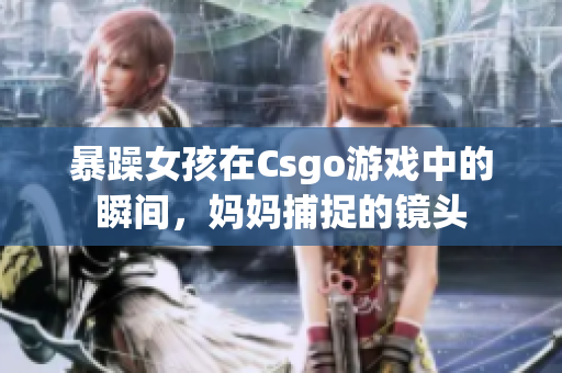 暴躁女孩在Csgo游戲中的瞬間，媽媽捕捉的鏡頭