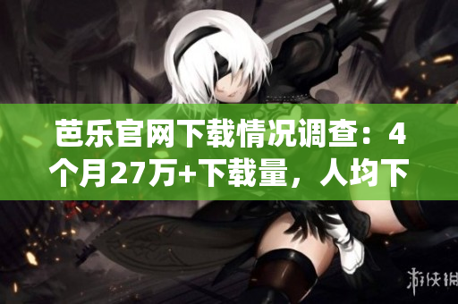 芭樂官網(wǎng)下載情況調(diào)查：4個月27萬+下載量，人均下載量驚人！(1)