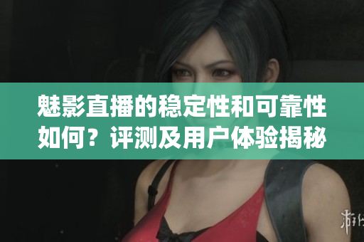 魅影直播的穩(wěn)定性和可靠性如何？評(píng)測(cè)及用戶(hù)體驗(yàn)揭秘(1)