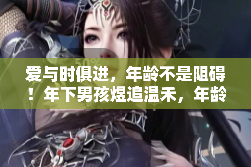 愛與時(shí)俱進(jìn)，年齡不是阻礙！年下男孩煜追溫禾，年齡差距不影響愛情