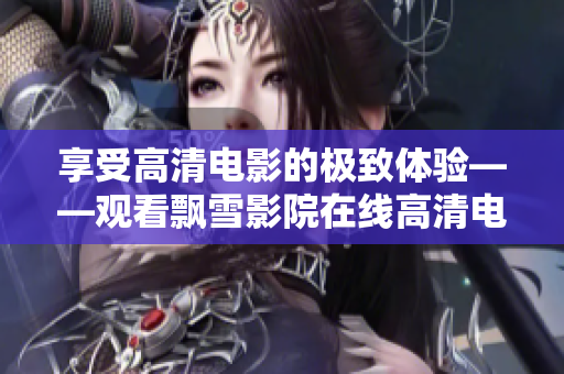 享受高清電影的極致體驗(yàn)——觀看飄雪影院在線(xiàn)高清電影