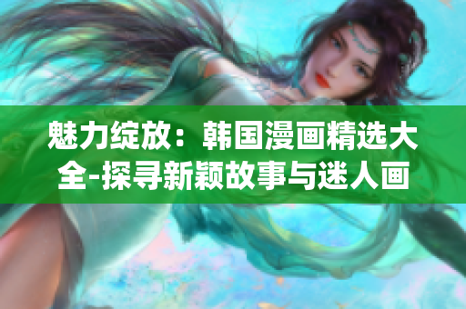魅力綻放：韓國(guó)漫畫(huà)精選大全-探尋新穎故事與迷人畫(huà)風(fēng)(1)