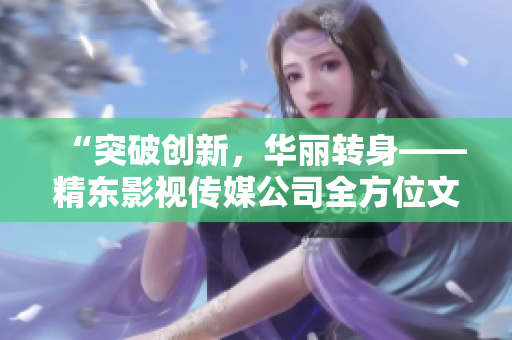 “突破創(chuàng)新，華麗轉(zhuǎn)身——精東影視傳媒公司全方位文化管理探索”