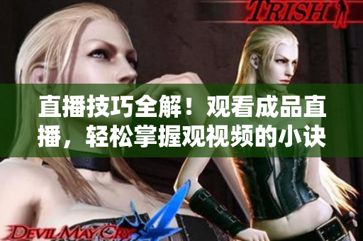 直播技巧全解！觀看成品直播，輕松掌握觀視頻的小訣竅