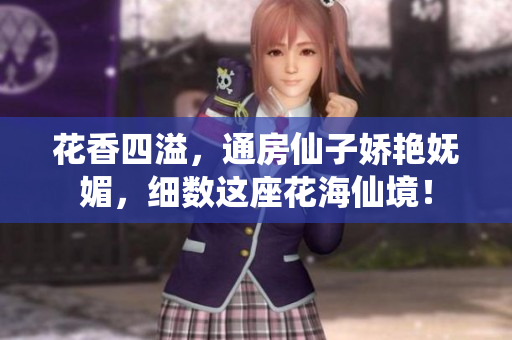 花香四溢，通房仙子?jì)善G嫵媚，細(xì)數(shù)這座花海仙境！