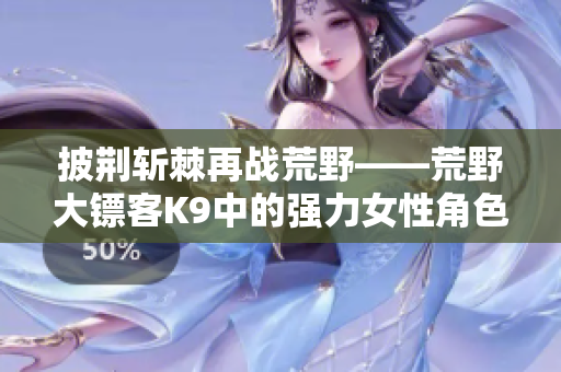 披荊斬棘再戰(zhàn)荒野——荒野大鏢客K9中的強力女性角色