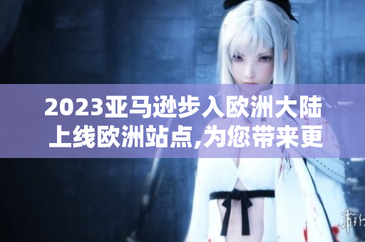 2023亞馬遜步入歐洲大陸 上線(xiàn)歐洲站點(diǎn),為您帶來(lái)更多購(gòu)物享受