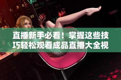 直播新手必看！掌握這些技巧輕松觀(guān)看成品直播大全視頻