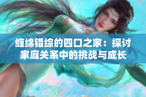 纏綿錯(cuò)綜的四口之家：探討家庭關(guān)系中的挑戰(zhàn)與成長(zhǎng)