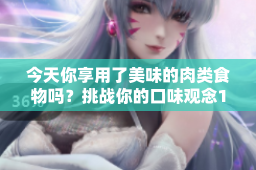 今天你享用了美味的肉類(lèi)食物嗎？挑戰(zhàn)你的口味觀念1v3