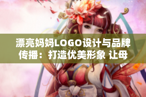 漂亮媽媽LOGO設(shè)計(jì)與品牌傳播：打造優(yōu)美形象 讓母愛(ài)永久閃耀