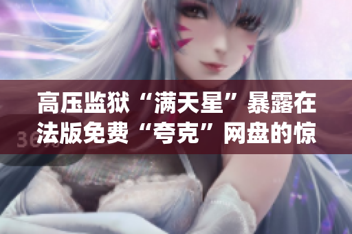 高壓監(jiān)獄“滿天星”暴露在法版免費(fèi)“夸克”網(wǎng)盤(pán)的驚人內(nèi)幕(1)