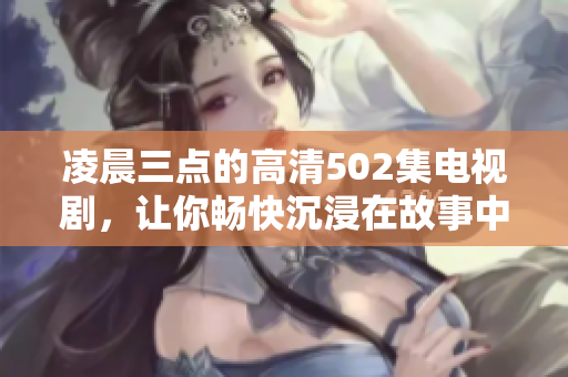 凌晨三點的高清502集電視劇，讓你暢快沉浸在故事中