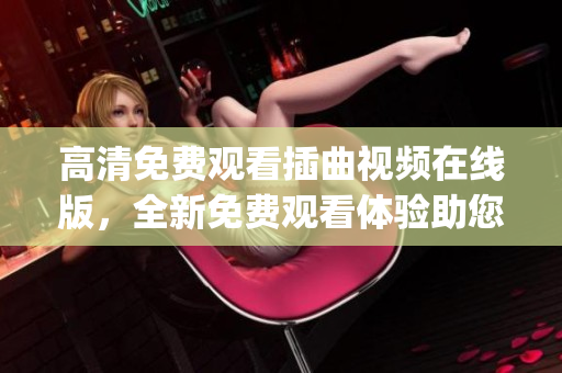 高清免費觀看插曲視頻在線版，全新免費觀看體驗助您暢享視聽盛宴(1)