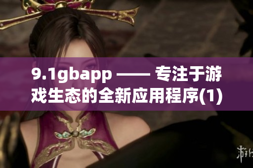 9.1gbapp —— 專注于游戲生態(tài)的全新應(yīng)用程序(1)