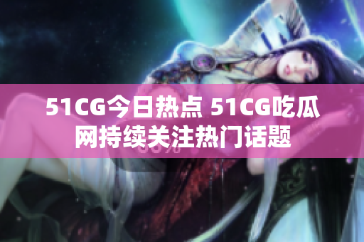 51CG今日熱點 51CG吃瓜網(wǎng)持續(xù)關(guān)注熱門話題