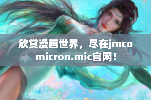 欣賞漫畫世界，盡在jmcomicron.mic官網(wǎng)！