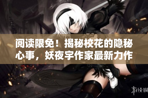 閱讀限免！揭秘校花的隱秘心事，妖夜宇作家最新力作讀者盛贊！