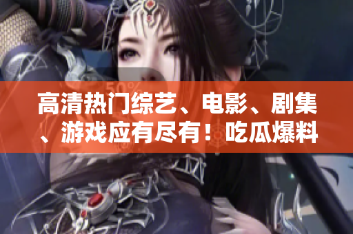 高清熱門綜藝、電影、劇集、游戲應(yīng)有盡有！吃瓜爆料網(wǎng)官網(wǎng)首頁隆重開放！