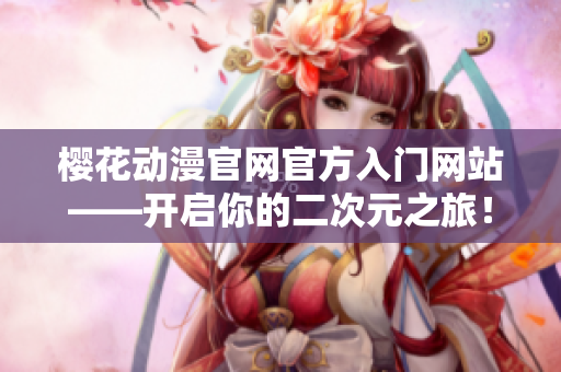櫻花動漫官網(wǎng)官方入門網(wǎng)站——開啟你的二次元之旅！