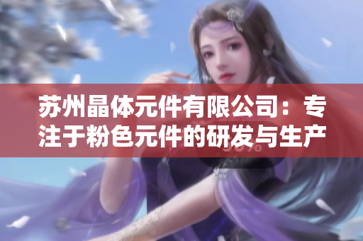蘇州晶體元件有限公司：專注于粉色元件的研發(fā)與生產(chǎn)
