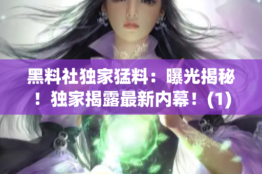黑料社獨家猛料：曝光揭秘！獨家揭露最新內(nèi)幕！(1)