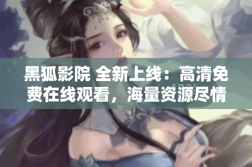 黑狐影院 全新上線：高清免費在線觀看，海量資源盡情暢享