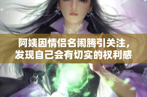阿姨因情侶名鬧騰引關(guān)注，發(fā)現(xiàn)自己會有切實的權(quán)利感了！