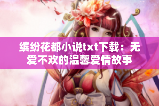 繽紛花都小說txt下載：無愛不歡的溫馨愛情故事