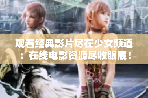 觀看經(jīng)典影片盡在少女頻道：在線電影資源盡收眼底！