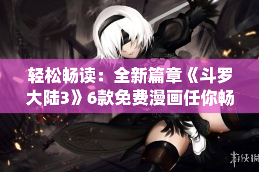 輕松暢讀：全新篇章《斗羅大陸3》6款免費(fèi)漫畫(huà)任你暢享(1)