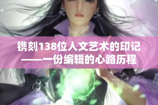 鐫刻138位人文藝術(shù)的印記——一份編輯的心路歷程