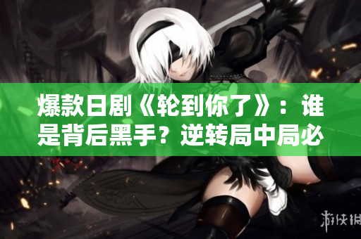 爆款日劇《輪到你了》：誰是背后黑手？逆轉(zhuǎn)局中局必看