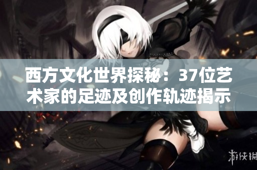 西方文化世界探秘：37位藝術(shù)家的足跡及創(chuàng)作軌跡揭示