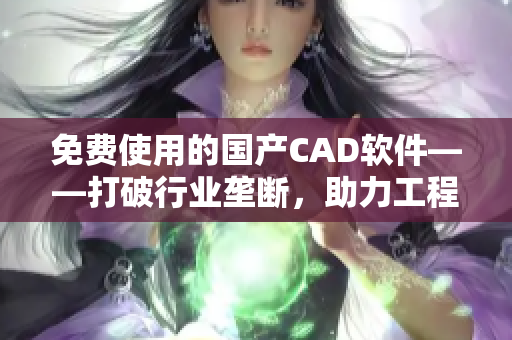 免費(fèi)使用的國產(chǎn)CAD軟件——打破行業(yè)壟斷，助力工程設(shè)計