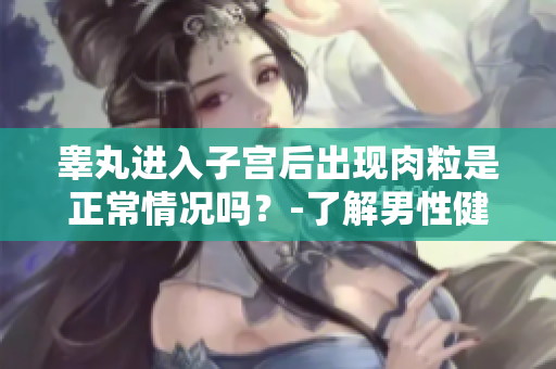 睪丸進(jìn)入子宮后出現(xiàn)肉粒是正常情況嗎？-了解男性健康問題